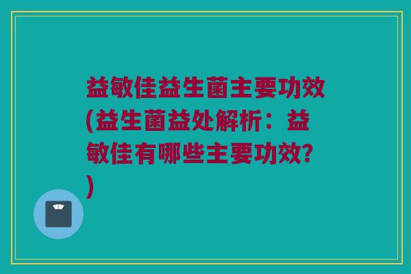 益敏佳益生菌主要功效(益生菌益处解析:益敏佳有哪些主要功效?) 益敏佳益生菌主要功效(益生菌益处解析:益敏佳有哪些主要功效?)