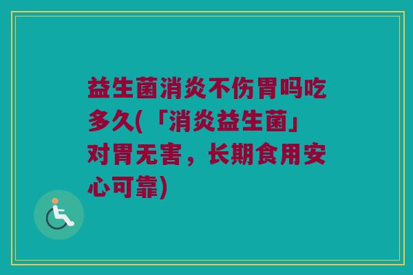 益生菌消炎不伤胃吗吃多久(「消炎益生菌」对胃无害，长期食用安心可靠)