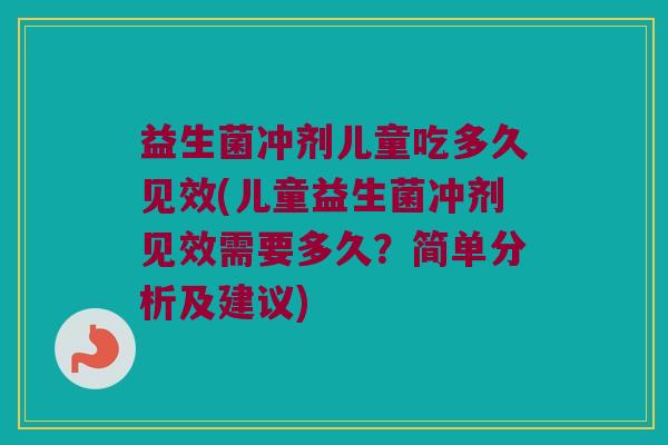 益生菌冲剂儿童吃多久见效(儿童益生菌冲剂见效需要多久？简单分析及建议)