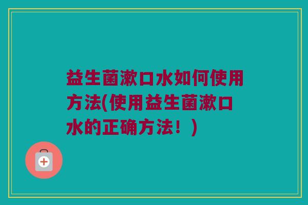 益生菌漱口水如何使用方法(使用益生菌漱口水的正确方法！)