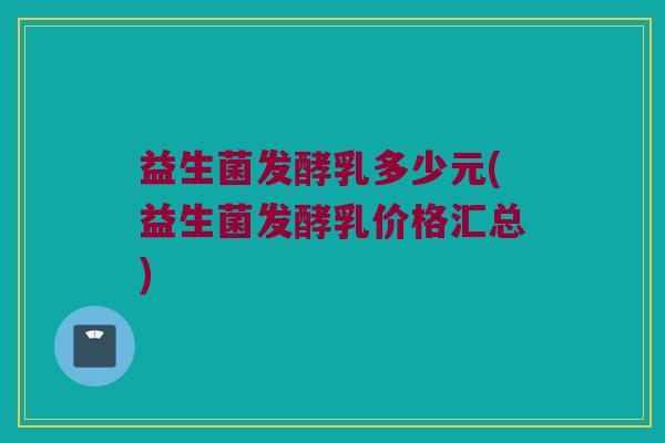 益生菌发酵乳多少元(益生菌发酵乳价格汇总)