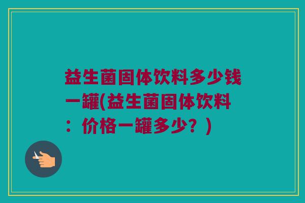 益生菌固体饮料多少钱一罐(益生菌固体饮料:价格一罐多少?) 益生菌固体饮料多少钱一罐(益生菌固体饮料:价格一罐多少?)