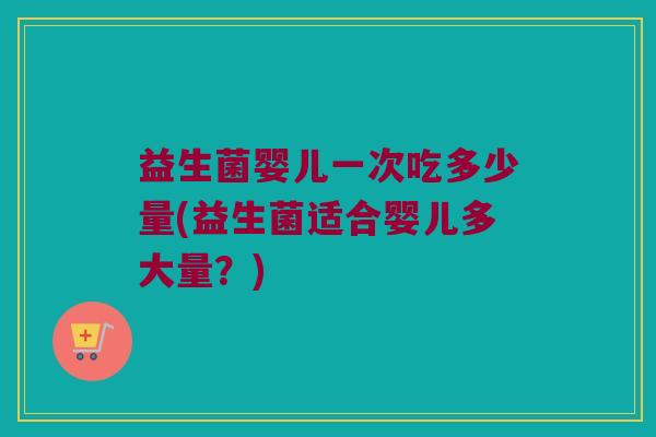 益生菌婴儿一次吃多少量(益生菌适合婴儿多大量？)