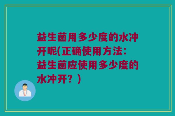 益生菌用多少度的水冲开呢(正确使用方法:益生菌应使用多少度的水冲开?) 益生菌用多少度的水冲开呢(正确使用方法:益生菌应使用多少度的水冲开?)