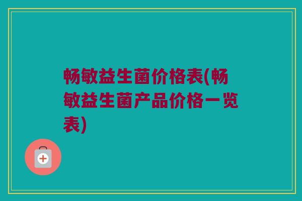 畅敏益生菌价格表(畅敏益生菌产品价格一览表)