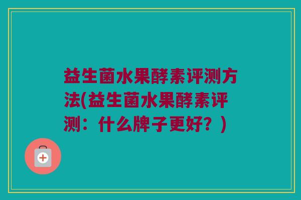 益生菌水果酵素评测方法(益生菌水果酵素评测：什么牌子更好？)