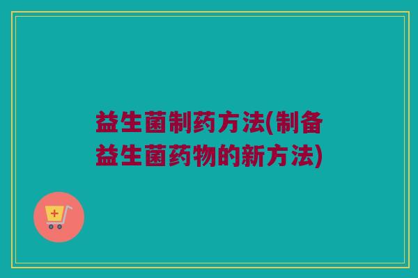 益生菌制药方法(制备益生菌药物的新方法)