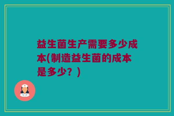 益生菌生产需要多少成本(制造益生菌的成本是多少？)