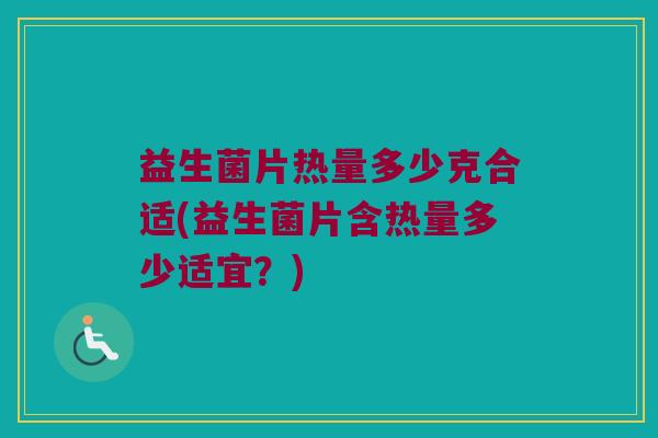 益生菌片热量多少克合适(益生菌片含热量多少适宜？)