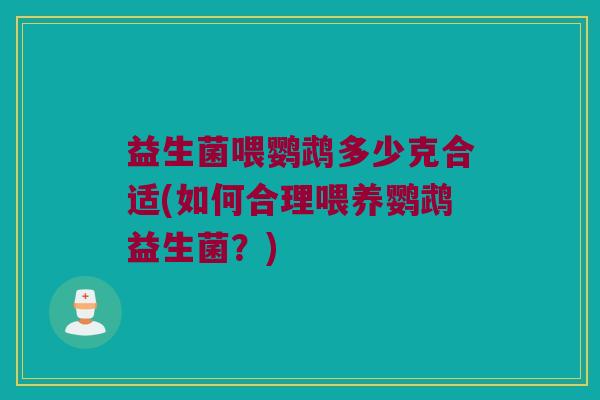 益生菌喂鹦鹉多少克合适(如何合理喂养鹦鹉益生菌?) 益生菌喂鹦鹉多少克合适(如何合理喂养鹦鹉益生菌?)
