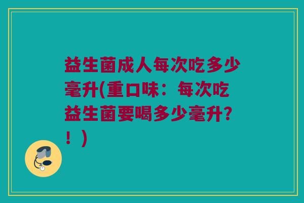 益生菌成人每次吃多少毫升(重口味：每次吃益生菌要喝多少毫升？！)