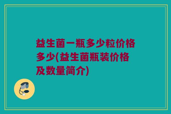 益生菌一瓶多少粒价格多少(益生菌瓶装价格及数量简介)