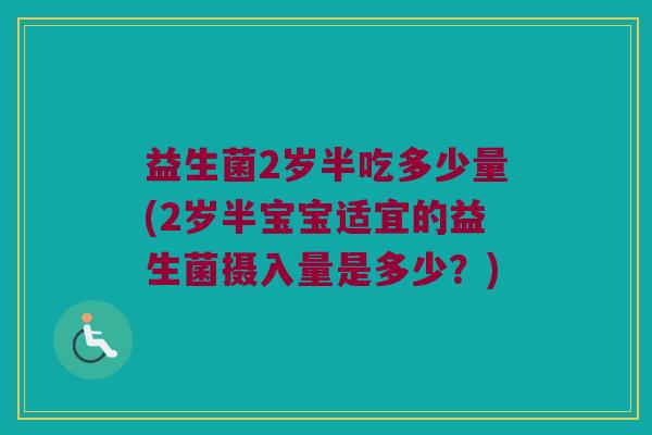 益生菌2岁半吃多少量(2岁半宝宝适宜的益生菌摄入量是多少？)