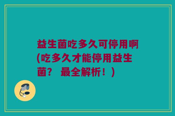 益生菌吃多久可停用啊(吃多久才能停用益生菌？ 最全解析！)