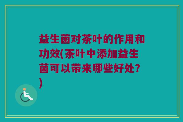 益生菌对茶叶的作用和功效(茶叶中添加益生菌可以带来哪些好处？)