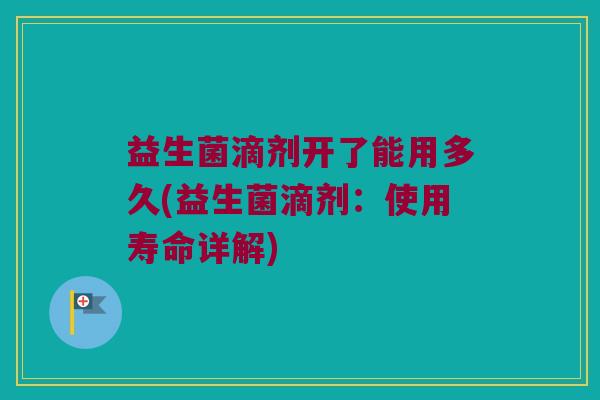 益生菌滴剂开了能用多久(益生菌滴剂：使用寿命详解)