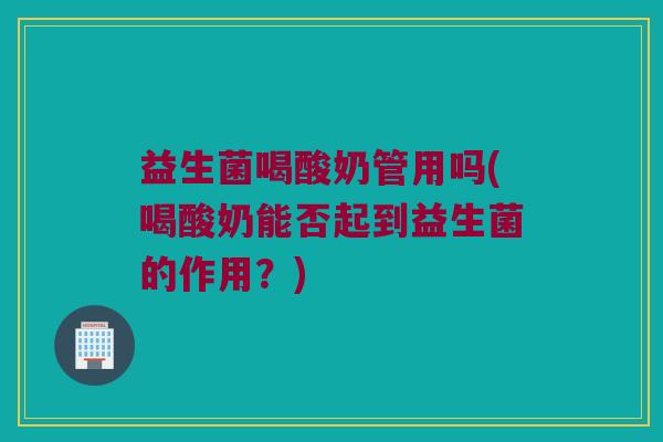 益生菌喝酸奶管用吗(喝酸奶能否起到益生菌的作用？)