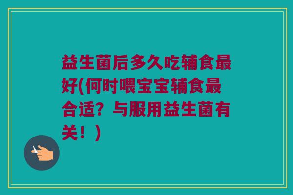 益生菌后多久吃辅食好(何时喂宝宝辅食合适?与服用益生菌有关!) 益生菌后多久吃辅食好(何时喂宝宝辅食合适?与服用益生菌有关!)