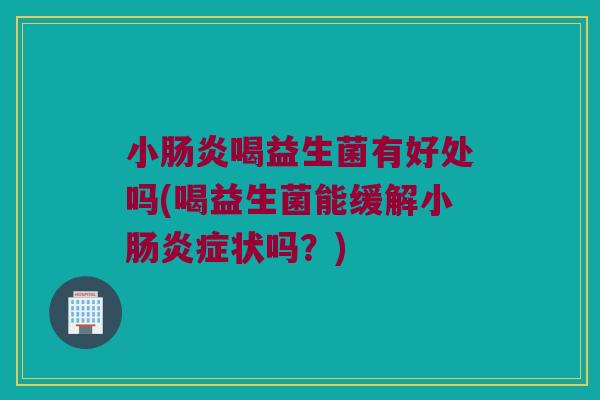 小肠炎喝益生菌有好处吗(喝益生菌能缓解小肠炎症状吗？)