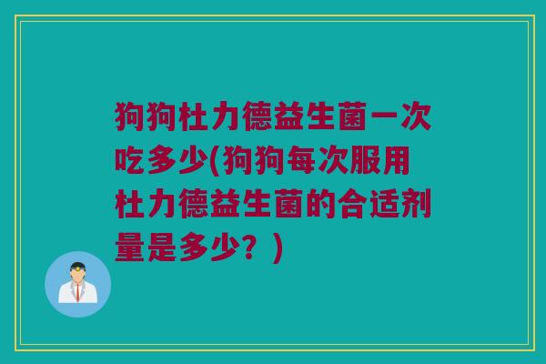 狗狗杜力德益生菌一次吃多少(狗狗每次服用杜力德益生菌的合适剂量是多少？)