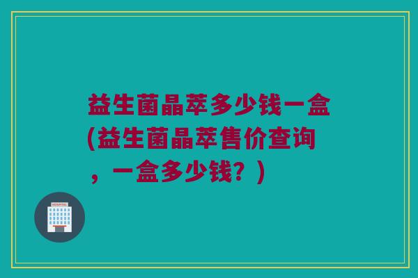 益生菌晶萃多少钱一盒(益生菌晶萃售价查询，一盒多少钱？)