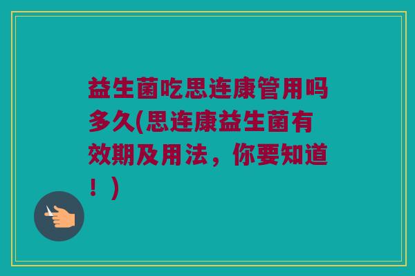 益生菌吃思连康管用吗多久(思连康益生菌有效期及用法，你要知道！)