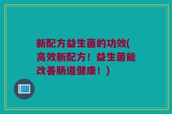 新配方益生菌的功效(高效新配方！益生菌能改善肠道健康！)