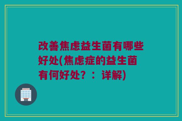 改善焦虑益生菌有哪些好处(焦虑症的益生菌有何好处？：详解)