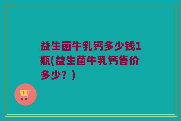 益生菌牛乳钙多少钱1瓶(益生菌牛乳钙售价多少？)