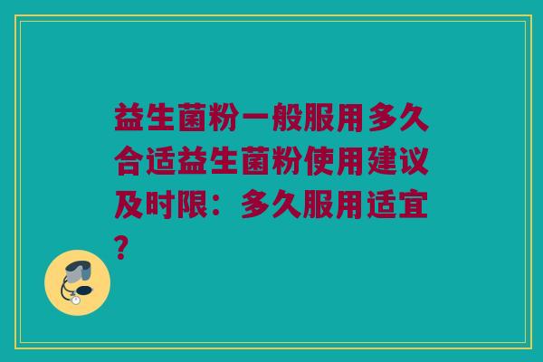 益生菌粉一般服用多久合适益生菌粉使用建议及时限：多久服用适宜？