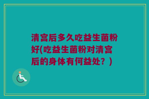 清宫后多久吃益生菌粉好(吃益生菌粉对清宫后的身体有何益处？)
