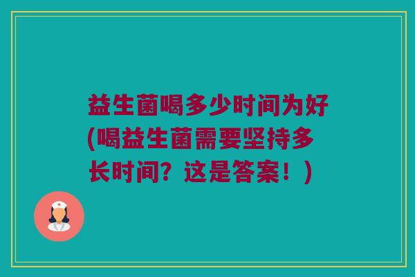 益生菌喝多少时间为好(喝益生菌需要坚持多长时间？这是答案！)