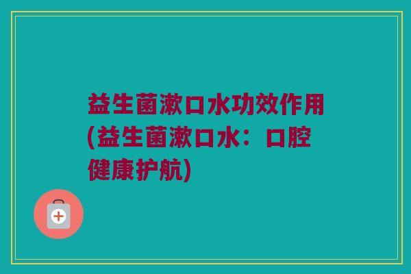 益生菌漱口水功效作用(益生菌漱口水：口腔健康护航)