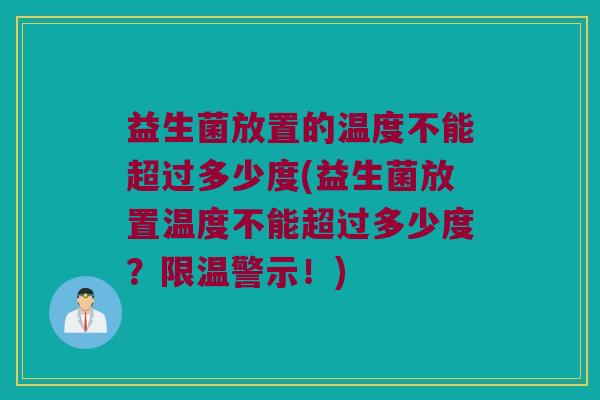 益生菌放置的温度不能超过多少度(益生菌放置温度不能超过多少度？限温警示！)