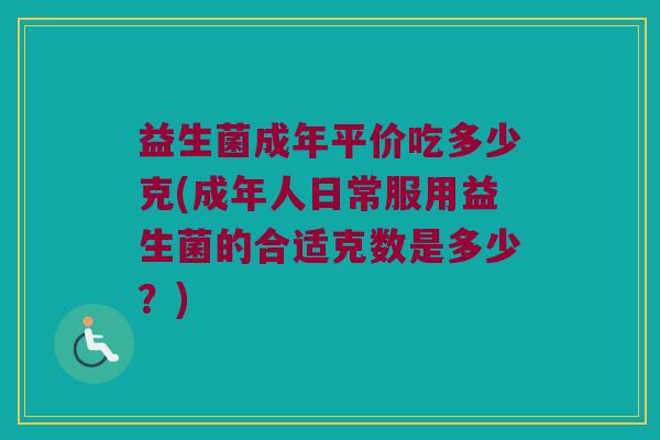 益生菌成年平价吃多少克(成年人日常服用益生菌的合适克数是多少？)