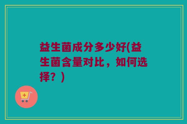益生菌成分多少好(益生菌含量对比，如何选择？)