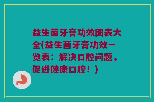 益生菌牙膏功效图表大全(益生菌牙膏功效一览表：解决口腔问题，促进健康口腔！)