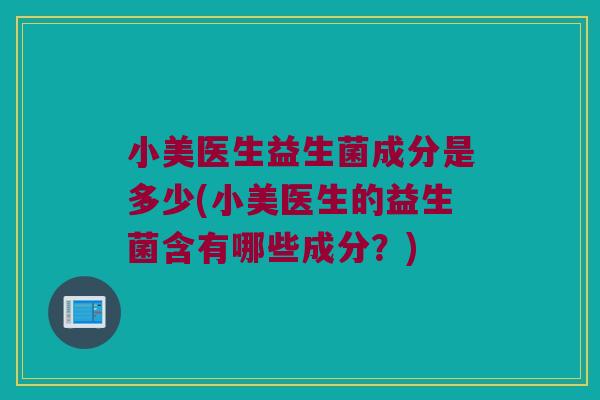 小美医生益生菌成分是多少(小美医生的益生菌含有哪些成分？)