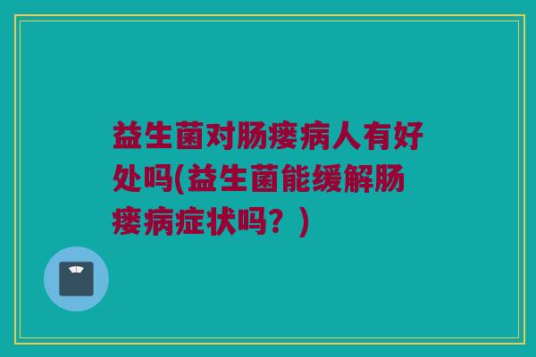 益生菌对肠瘘病人有好处吗(益生菌能缓解肠瘘病症状吗？)