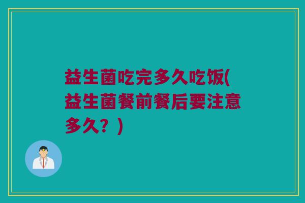 益生菌吃完多久吃饭(益生菌餐前餐后要注意多久？)
