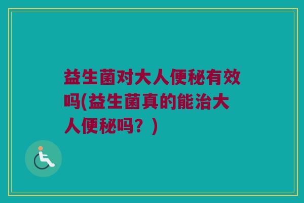 益生菌对大人便秘有效吗(益生菌真的能治大人便秘吗？)