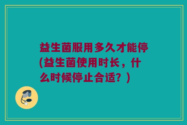 益生菌服用多久才能停(益生菌使用时长，什么时候停止合适？)