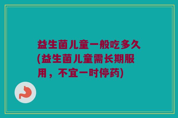 益生菌儿童一般吃多久(益生菌儿童需长期服用，不宜一时停药)