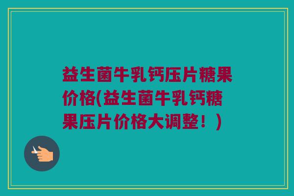益生菌牛乳钙压片糖果价格(益生菌牛乳钙糖果压片价格大调整！)