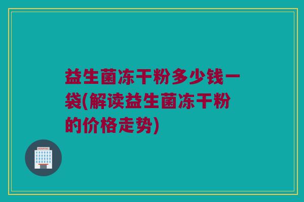 益生菌冻干粉多少钱一袋(解读益生菌冻干粉的价格走势)