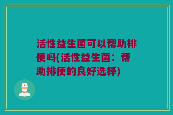 活性益生菌可以帮助排便吗(活性益生菌：帮助排便的良好选择)