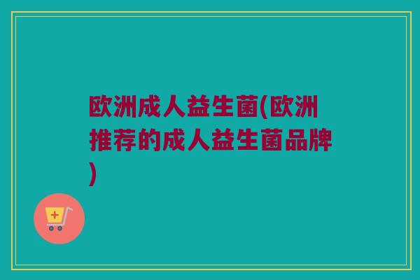 欧洲成人益生菌(欧洲推荐的成人益生菌品牌)