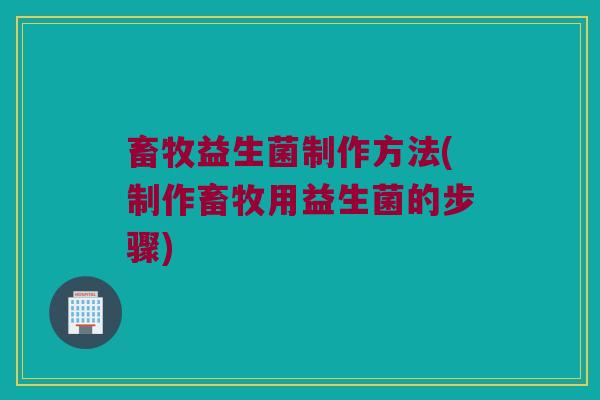 畜牧益生菌制作方法(制作畜牧用益生菌的步骤)