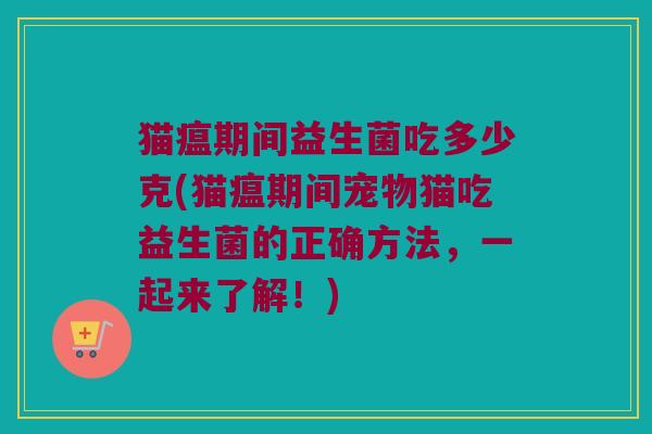 猫瘟期间益生菌吃多少克(猫瘟期间宠物猫吃益生菌的正确方法，一起来了解！)