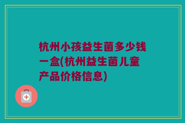 杭州小孩益生菌多少钱一盒(杭州益生菌儿童产品价格信息) 杭州小孩益生菌多少钱一盒(杭州益生菌儿童产品价格信息)